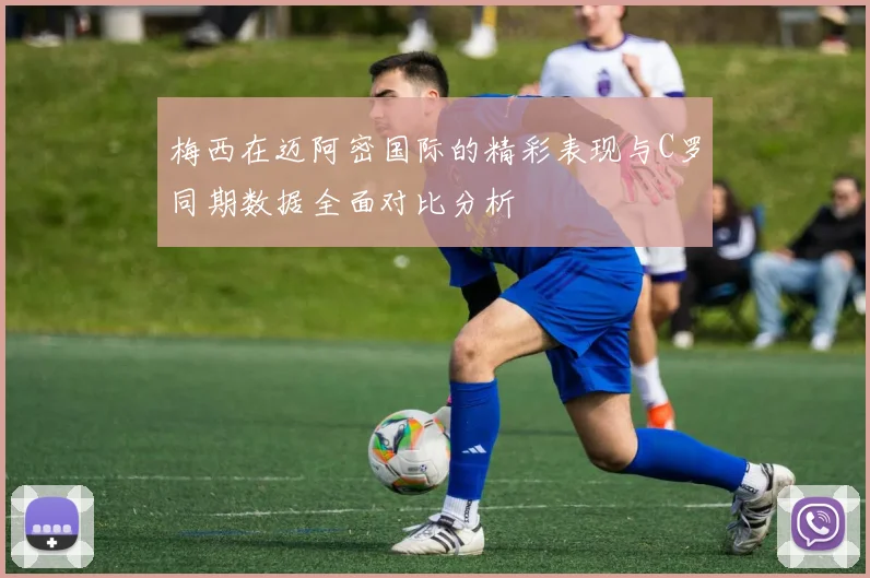 梅西在迈阿密国际的精彩表现与C罗同期数据全面对比分析
