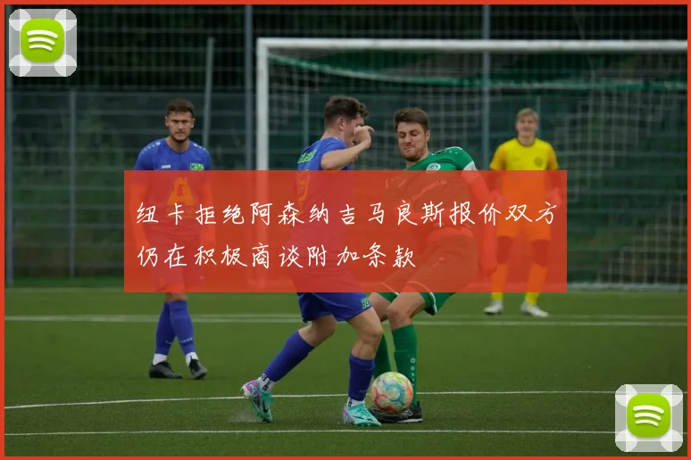 纽卡拒绝阿森纳吉马良斯报价双方仍在积极商谈附加条款