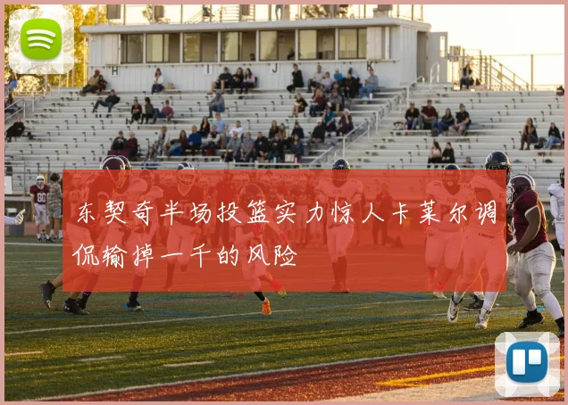东契奇半场投篮实力惊人卡莱尔调侃输掉一千的风险